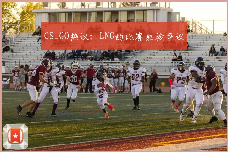 CS_GO热议：LNG的比赛经验争议