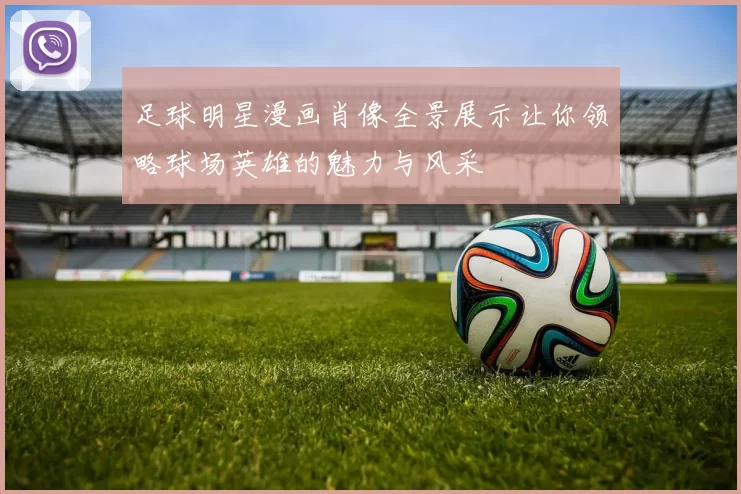 足球明星漫画肖像全景展示让你领略球场英雄的魅力与风采