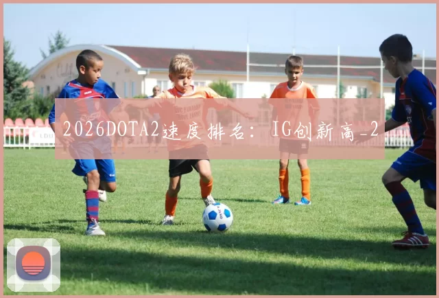 2026DOTA2速度排名：IG创新高_2