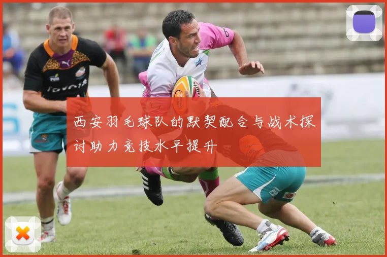 西安羽毛球队的默契配合与战术探讨助力竞技水平提升