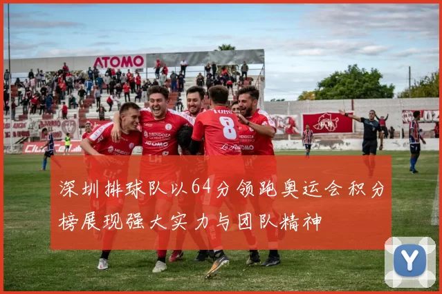 深圳排球队以64分领跑奥运会积分榜展现强大实力与团队精神
