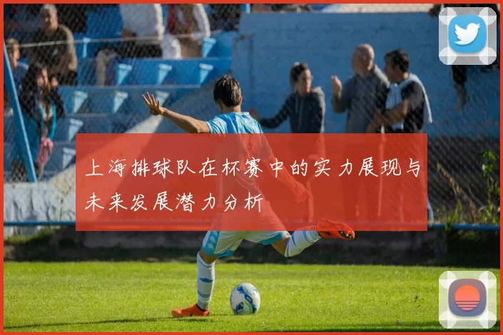 上海排球队在杯赛中的实力展现与未来发展潜力分析