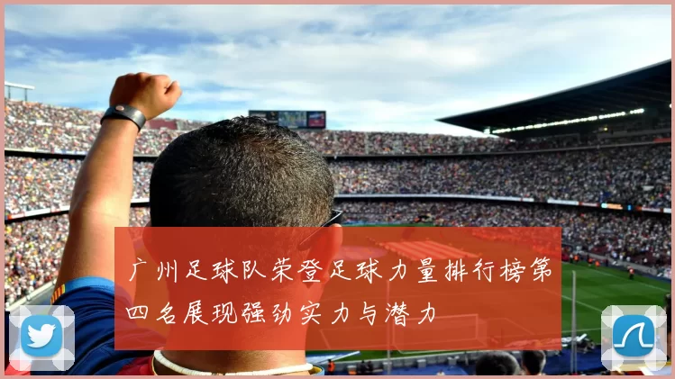 广州足球队荣登足球力量排行榜第四名展现强劲实力与潜力