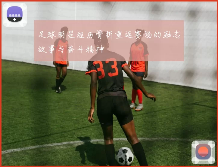 足球明星经历骨折重返赛场的励志故事与奋斗精神