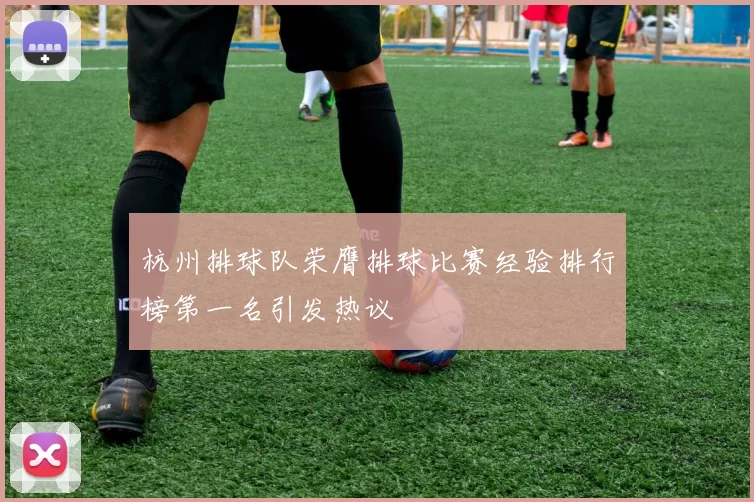 杭州排球队荣膺排球比赛经验排行榜第一名引发热议