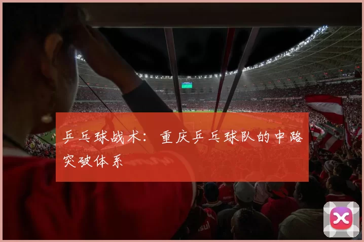 乒乓球战术：重庆乒乓球队的中路突破体系