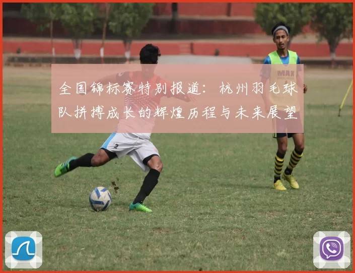 全国锦标赛特别报道：杭州羽毛球队拼搏成长的辉煌历程与未来展望